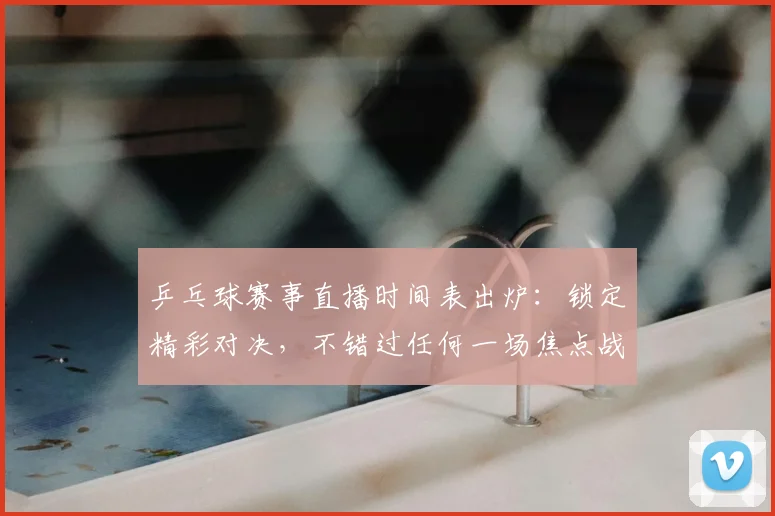 乒乓球赛事直播时间表出炉:锁定精彩对决,不错过任何一场焦点战