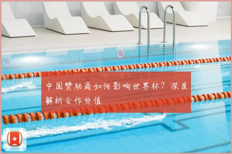 中国赞助商如何影响世界杯?深度解析合作价值