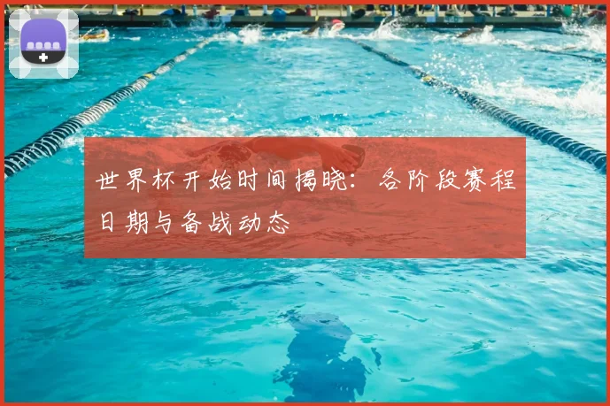 世界杯开始时间揭晓：各阶段赛程日期与备战动态