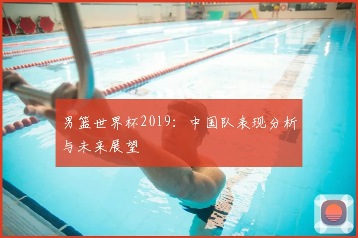 男篮世界杯2019:中国队表现分析与未来展望