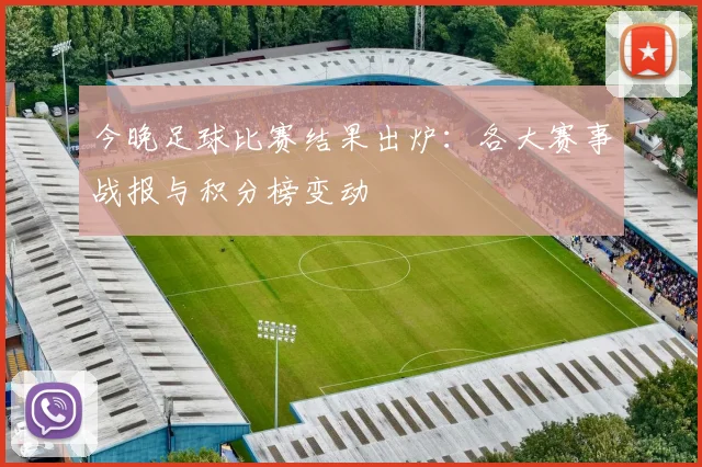 今晚足球比赛结果出炉:各大赛事战报与积分榜变动