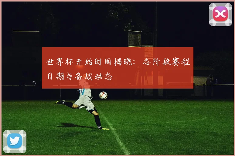 世界杯开始时间揭晓：各阶段赛程日期与备战动态