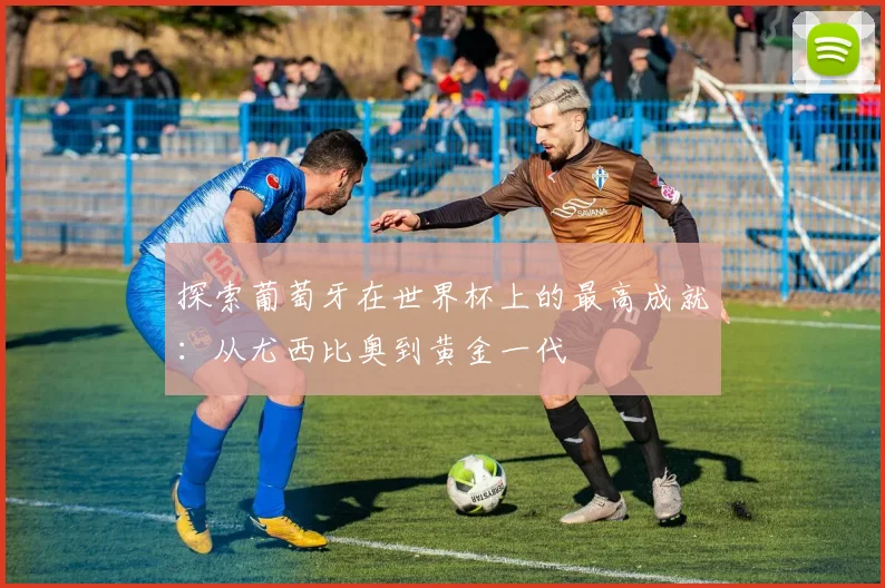 探索葡萄牙在世界杯上的最高成就:从尤西比奥到黄金一代