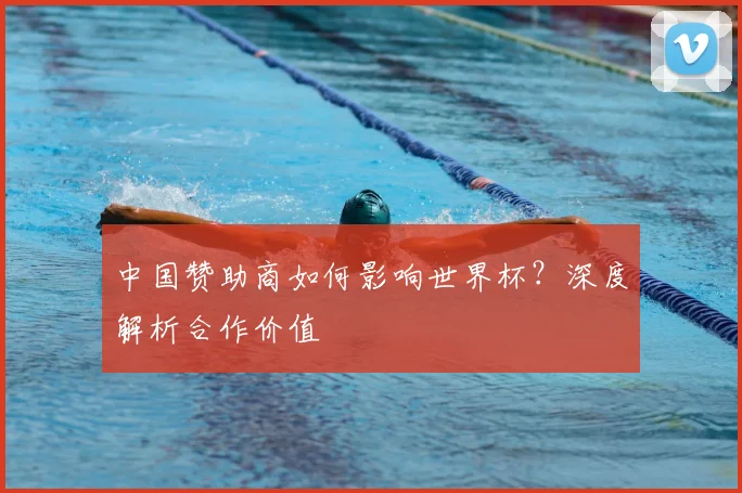 中国赞助商如何影响世界杯?深度解析合作价值