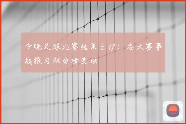 今晚足球比赛结果出炉:各大赛事战报与积分榜变动