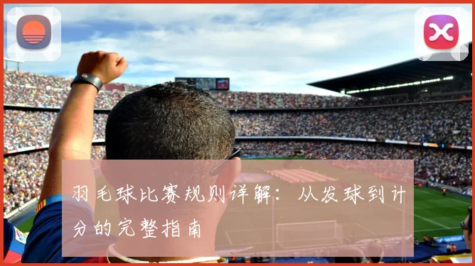 羽毛球比赛规则详解：从发球到计分的完整指南