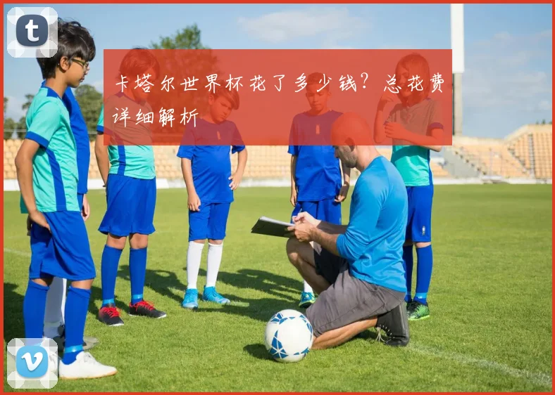 卡塔尔世界杯花了多少钱?总花费详细解析
