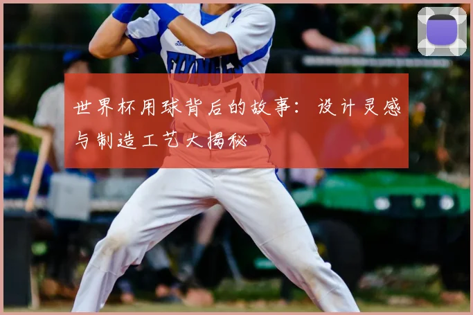 世界杯用球背后的故事：设计灵感与制造工艺大揭秘